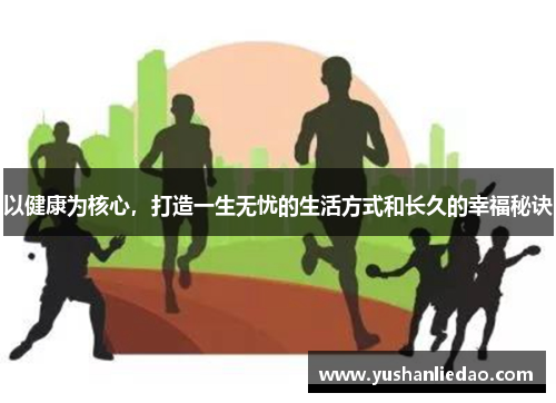 以健康为核心，打造一生无忧的生活方式和长久的幸福秘诀
