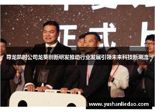 尊龙凯时公司龙葵创新研发推动行业发展引领未来科技新潮流