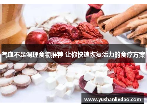 气血不足调理食物推荐 让你快速恢复活力的食疗方案 气血不足调理食物推荐 让你快速恢复活力的食疗方案
