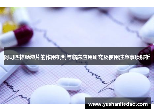 阿司匹林肠溶片的作用机制与临床应用研究及使用注意事项解析 阿司匹林肠溶片的作用机制与临床应用研究及使用注意事项解析