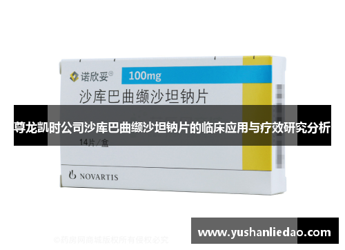 尊龙凯时公司沙库巴曲缬沙坦钠片的临床应用与疗效研究分析 尊龙凯时公司沙库巴曲缬沙坦钠片的临床应用与疗效研究分析