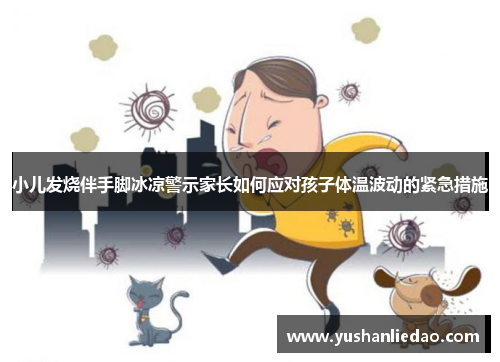 小儿发烧伴手脚冰凉警示家长如何应对孩子体温波动的紧急措施 小儿发烧伴手脚冰凉警示家长如何应对孩子体温波动的紧急措施