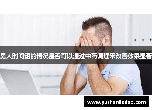 男人时间短的情况是否可以通过中药调理来改善效果显著