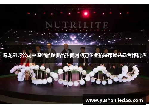 尊龙凯时公司中国药品保健品招商网助力企业拓展市场共赢合作机遇