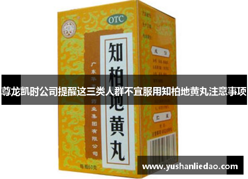 尊龙凯时公司提醒这三类人群不宜服用知柏地黄丸注意事项