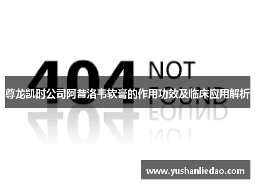 尊龙凯时公司阿昔洛韦软膏的作用功效及临床应用解析 尊龙凯时公司阿昔洛韦软膏的作用功效及临床应用解析