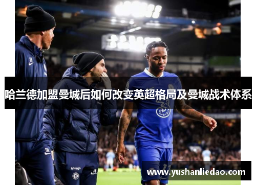 哈兰德加盟曼城后如何改变英超格局及曼城战术体系