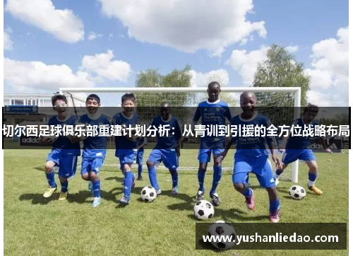 切尔西足球俱乐部重建计划分析：从青训到引援的全方位战略布局