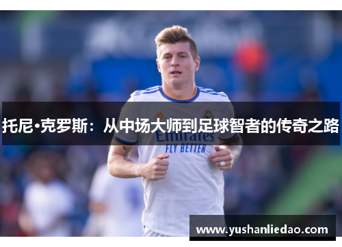 托尼·克罗斯：从中场大师到足球智者的传奇之路